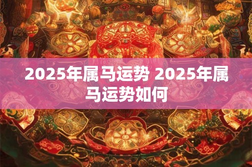 2025年属马运势 2025年属马运势如何