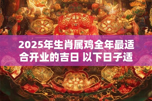 2025年生肖属鸡全年最适合开业的吉日 以下日子适合开张