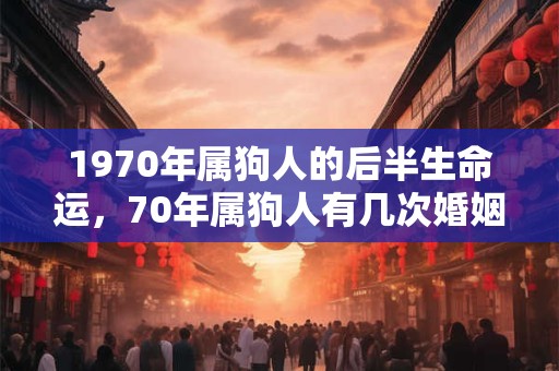 1970年属狗人的后半生命运，70年属狗人有几次婚姻？