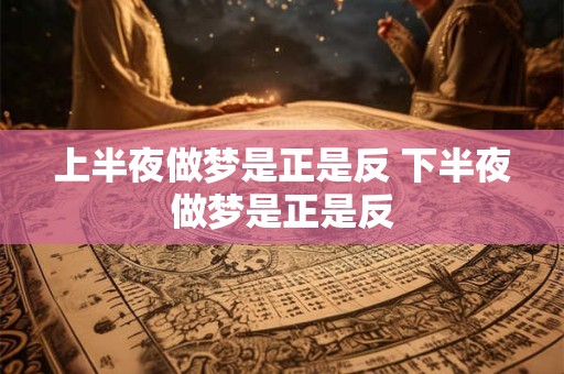 上半夜做梦是正是反 下半夜做梦是正是反