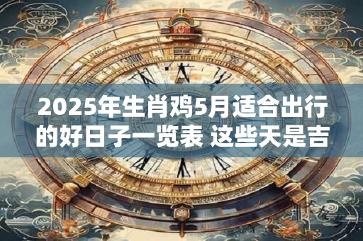 2025年生肖鸡5月适合出行的好日子一览表 这些天是吉日