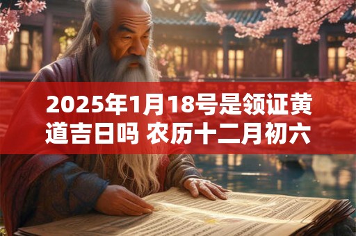 2026年1月18号是领证黄道吉日吗 农历十二月初六日子好吗