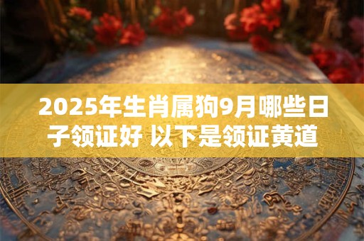 2025年生肖属狗9月哪些日子领证好 以下是领证黄道吉日