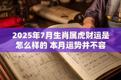 2025年7月生肖属虎财运是怎么样的 本月运势并不容乐观