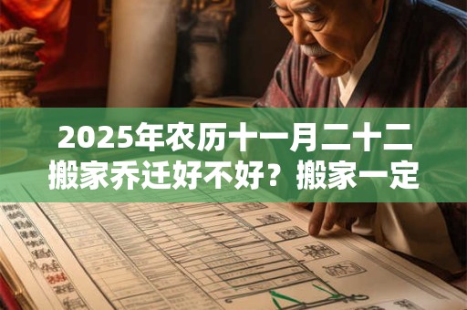 2025年农历十一月二十二搬家乔迁好不好？搬家一定要上午搬吗？