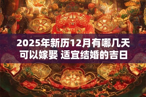 2025年新历12月有哪几天可以嫁娶 适宜结婚的吉日