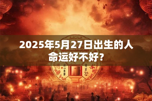 2025年5月27日出生的人命运好不好？