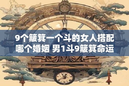 9个簸箕一个斗的女人搭配哪个婚姻 男1斗9簸箕命运 9个簸箕一个斗的女人搭配哪个婚姻 男1斗9簸箕命运