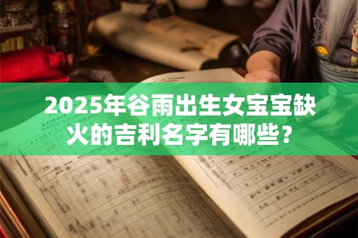2025年谷雨出生女宝宝缺火的吉利名字有哪些？
