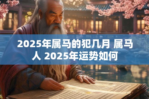 2025年属马的犯几月 属马人 2025年运势如何