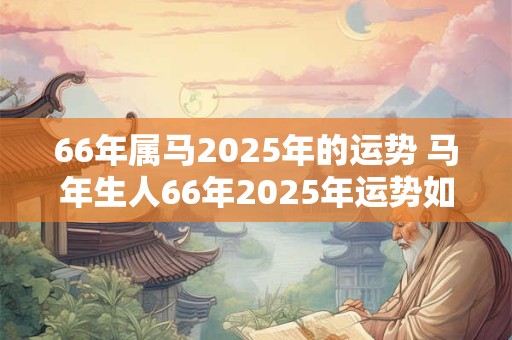 66年属马2025年的运势 马年生人66年2025年运势如何 66年属马2025年的运势 马年生人66年2025年运势如何