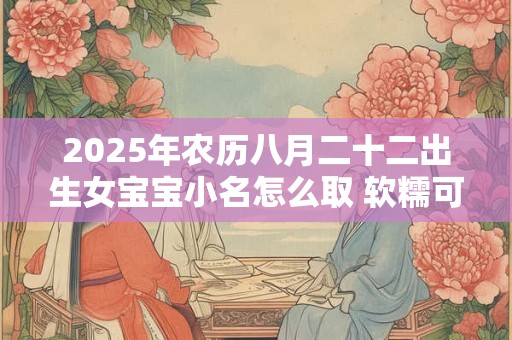 2025年农历八月二十二出生女宝宝小名怎么取 软糯可爱的小名