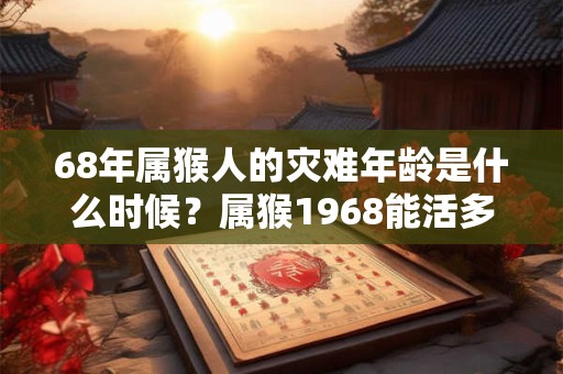 68年属猴人的灾难年龄是什么时候？属猴1968能活多少岁？