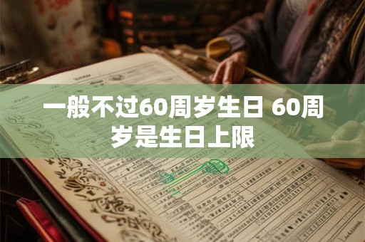 一般不过60周岁生日 60周岁是生日上限