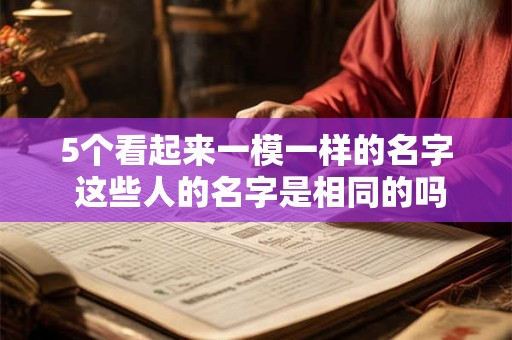 5个看起来一模一样的名字 这些人的名字是相同的吗
