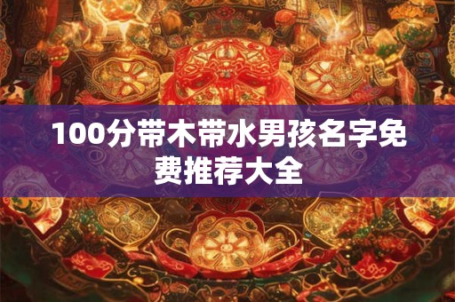 100分带木带水男孩名字免费推荐大全 100分带木带水男孩名字免费推荐大全