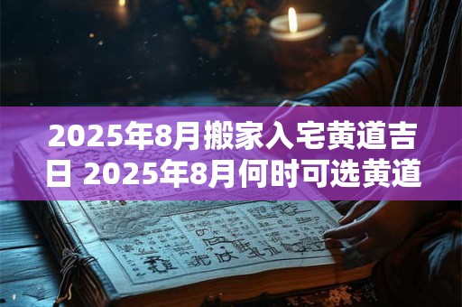 2025年8月搬家入宅黄道吉日 2025年8月何时可选黄道吉日搬家入新居