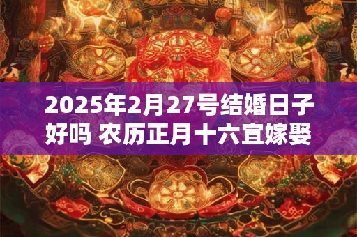 2025年2月27号结婚日子好吗 农历正月十六宜嫁娶吗