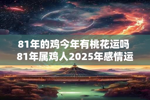 81年的鸡今年有桃花运吗 81年属鸡人2025年感情运势 81年的鸡今年有桃花运吗 81年属鸡人2025年感情运势