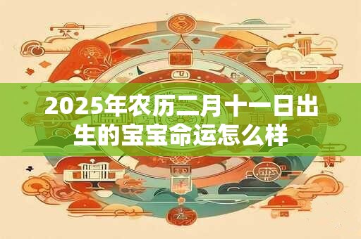 2025年农历二月十一日出生的宝宝命运怎么样 2025年农历二月十一日出生的宝宝命运怎么样