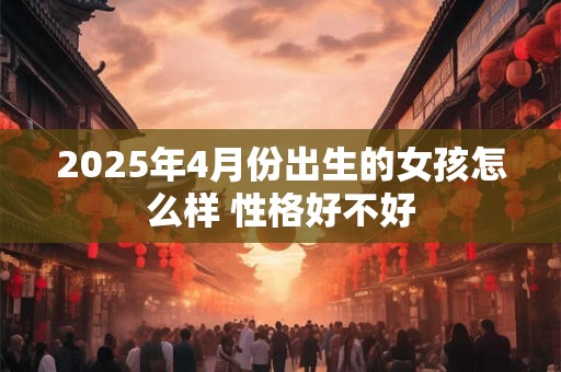 2025年4月份出生的女孩怎么样 性格好不好
