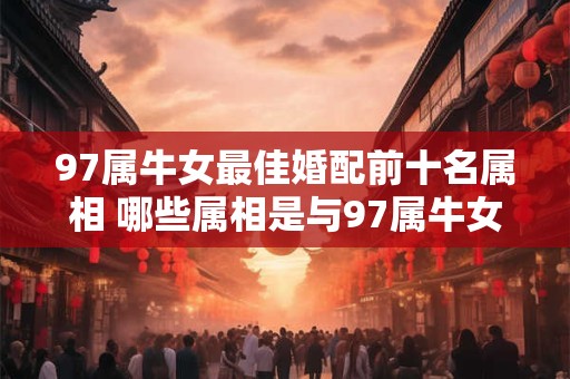 97属牛女最佳婚配前十名属相 哪些属相是与97属牛女最匹配的前十名属相