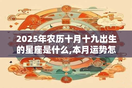 2025年农历十月十九出生的星座是什么,本月运势怎么样? 2025年农历十月十九出生的星座是什么,本月运势怎么样?