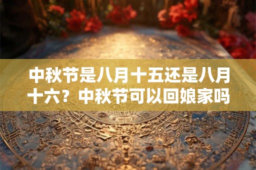 中秋节是八月十五还是八月十六？中秋节可以回娘家吗？