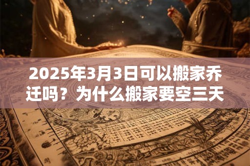 2025年3月3日可以搬家乔迁吗?为什么搬家要空三天房? 2025年3月3日可以搬家乔迁吗?为什么搬家要空三天房?