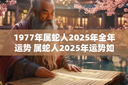 1977年属蛇人2025年全年运势 属蛇人2025年运势如何