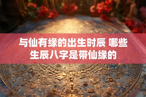 与仙有缘的出生时辰 哪些生辰八字是带仙缘的