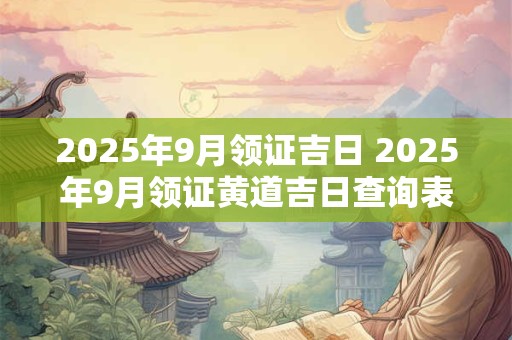 2025年9月领证吉日 2025年9月领证黄道吉日查询表