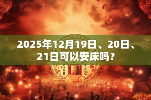 2025年12月19日、20日、21日可以安床吗？