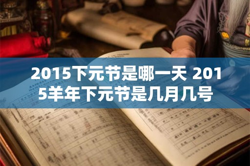 2015下元节是哪一天 2015羊年下元节是几月几号 2015下元节是哪一天 2015羊年下元节是几月几号