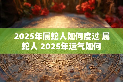 2025年属蛇人如何度过 属蛇人 2025年运气如何