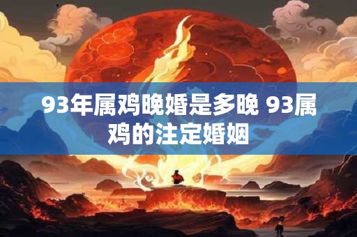 93年属鸡晚婚是多晚 93属鸡的注定婚姻