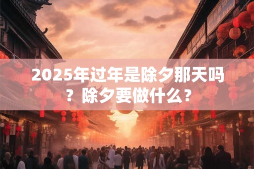 2026年过年是除夕那天吗?除夕要做什么? 2026年过年是除夕那天吗?除夕要做什么?
