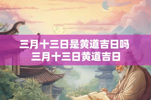 三月十三日是黄道吉日吗 三月十三日黄道吉日