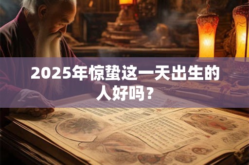 2025年惊蛰这一天出生的人好吗？
