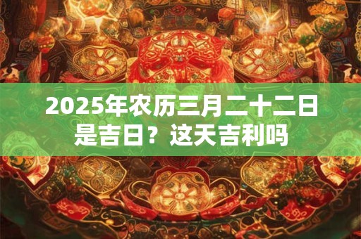 2025年农历三月二十二日是吉日？这天吉利吗