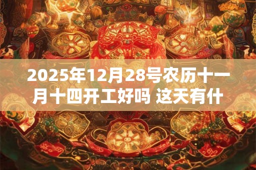 2025年12月28号农历十一月十四开工好吗 这天有什么宜忌