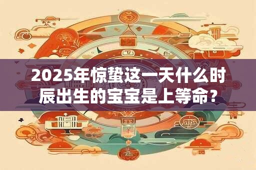 2026年惊蛰这一天什么时辰出生的宝宝是上等命？