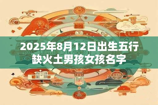 2025年8月12日出生五行缺火土男孩女孩名字