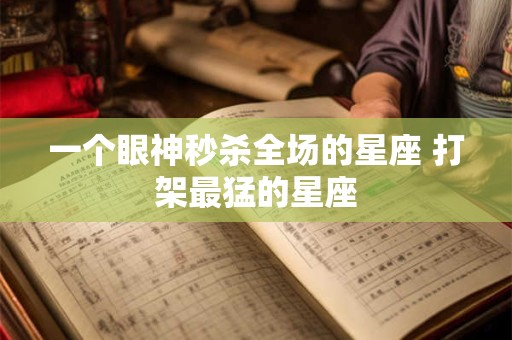 一个眼神秒杀全场的星座 打架最猛的星座
