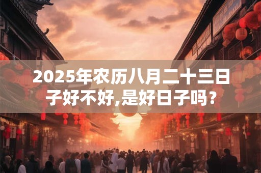 2025年农历八月二十三日子好不好,是好日子吗？