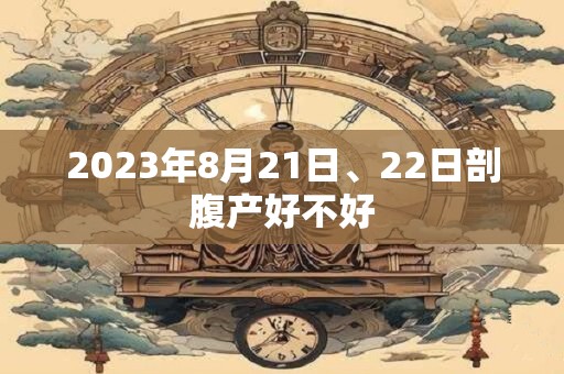 2023年8月21日、22日剖腹产好不好 2023年8月21日、22日剖腹产好不好