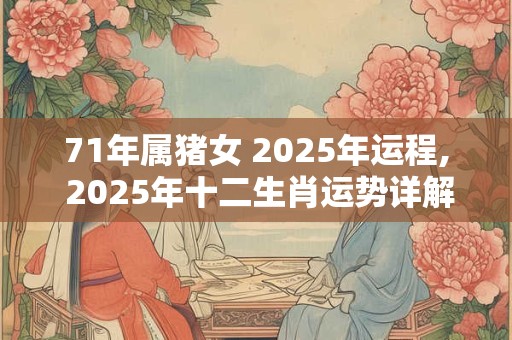 71年属猪女 2025年运程, 2025年十二生肖运势详解
