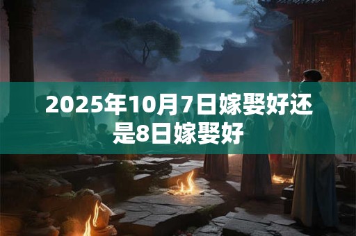 2025年10月7日嫁娶好还是8日嫁娶好