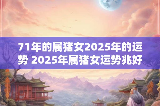 71年的属猪女2025年的运势 2025年属猪女运势兆好吗