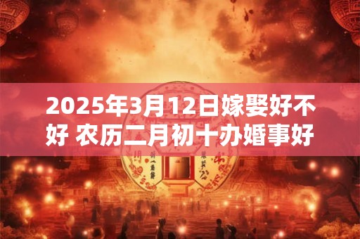 2025年3月12日嫁娶好不好 农历二月初十办婚事好吗